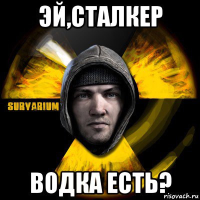 эй,сталкер водка есть?