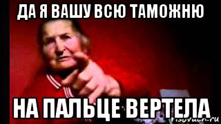 да я вашу всю таможню на пальце вертела, Мем Бабка