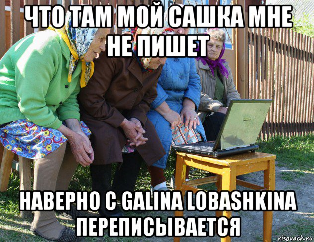 что там мой сашка мне не пишет наверно с galina lobashkina переписывается