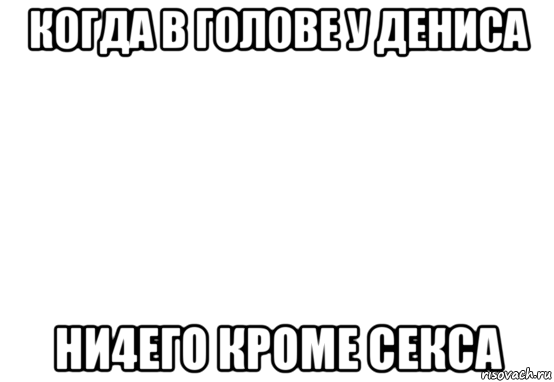 когда в голове у дениса ни4его кроме секса, Мем Белый фон