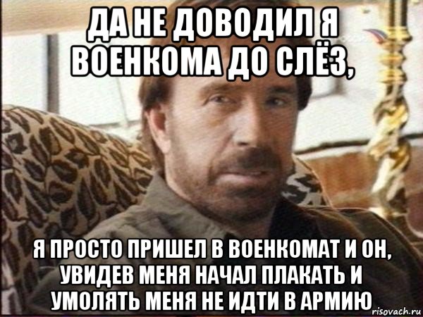 да не доводил я военкома до слёз, я просто пришел в военкомат и он, увидев меня начал плакать и умолять меня не идти в армию, Мем чак норрис