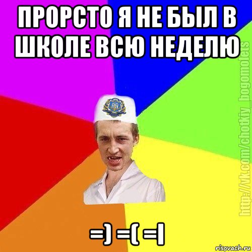 прорсто я не был в школе всю неделю =) =( =i