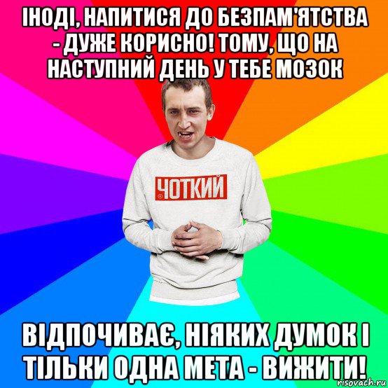 іноді, напитися до безпам'ятства - дуже корисно! тому, що на наступний день у тебе мозок відпочиває, ніяких думок і тільки одна мета - вижити!, Мем Чоткий