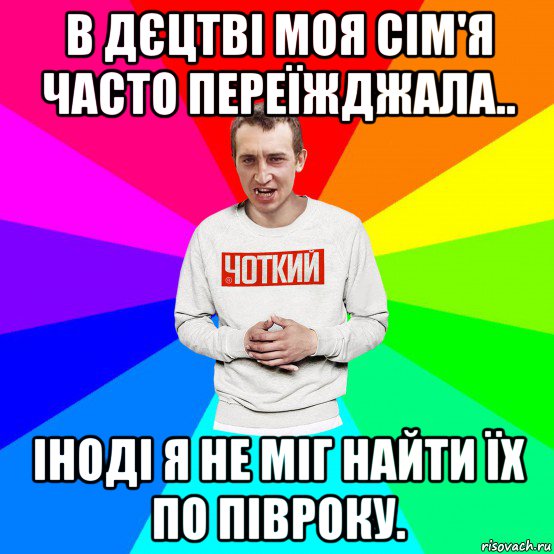 в дєцтві моя сім'я часто переїжджала.. іноді я не міг найти їх по півроку., Мем Чоткий