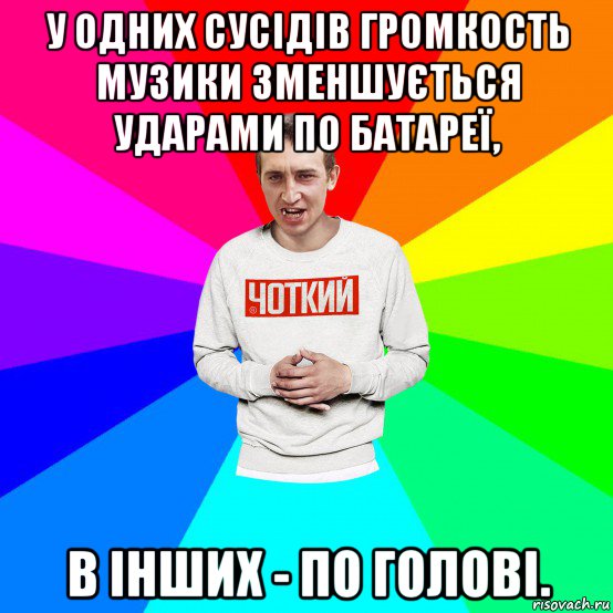 у одних сусідів громкость музики зменшується ударами по батареї, в інших - по голові., Мем Чоткий