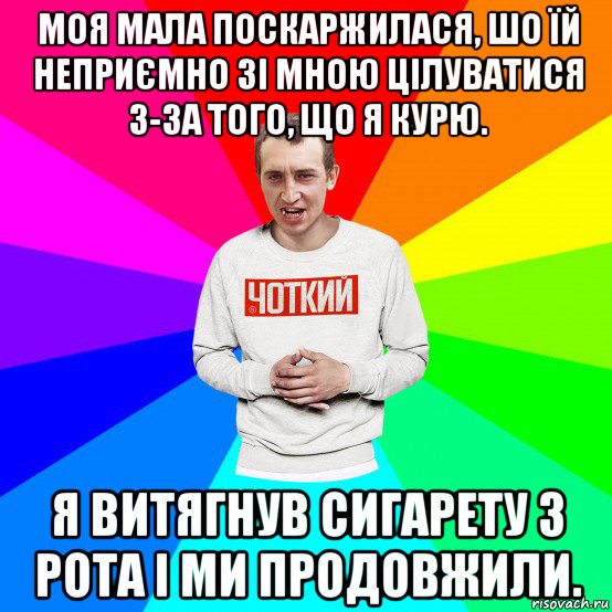 моя мала поскаржилася, шо їй неприємно зі мною цілуватися з-за того, що я курю. я витягнув сигарету з рота і ми продовжили., Мем Чоткий