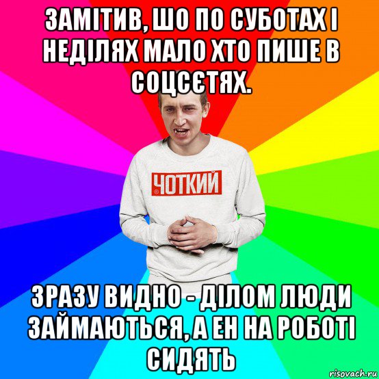 замітив, шо по суботах і неділях мало хто пише в соцсєтях. зразу видно - ділом люди займаються, а ен на роботі сидять, Мем Чоткий