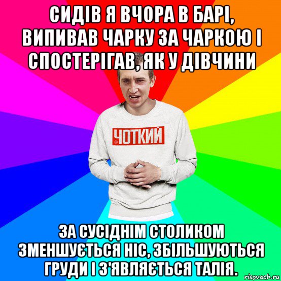 сидів я вчора в барі, випивав чарку за чаркою і спостерігав, як у дівчини за сусіднім столиком зменшується ніс, збільшуються груди і з'являється талія., Мем Чоткий