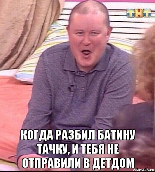  когда разбил батину тачку, и тебя не отправили в детдом