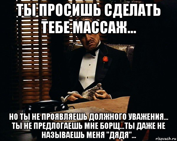 Сделайте как она просила. Ты не проявляешь должного уважения. Ты просишь без должного уважения. Ты меня уважаешь я тебя уважаю мы с тобой уважаемые люди. Массаж Мем.