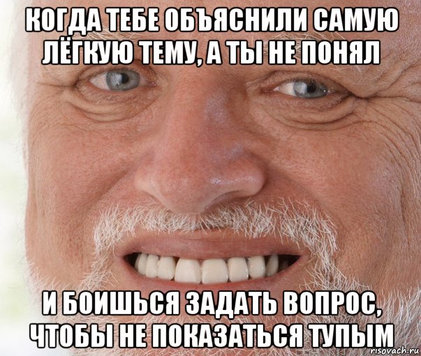 когда тебе объяснили самую лёгкую тему, а ты не понял и боишься задать вопрос, чтобы не показаться тупым, Мем Дед Гарольд