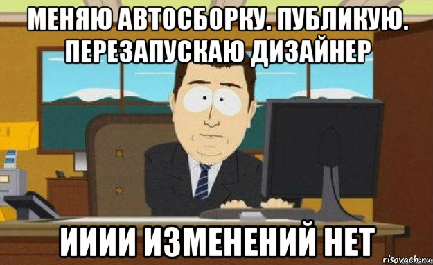 меняю автосборку. публикую. перезапускаю дизайнер ииии изменений нет, Мем ииии его нет