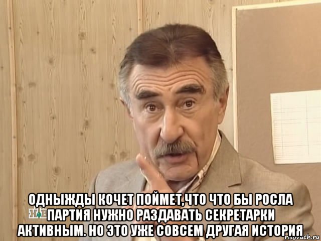  одныжды кочет поймет,что что бы росла партия нужно раздавать секретарки активным. но это уже совсем другая история, Мем Каневский (Но это уже совсем другая история)