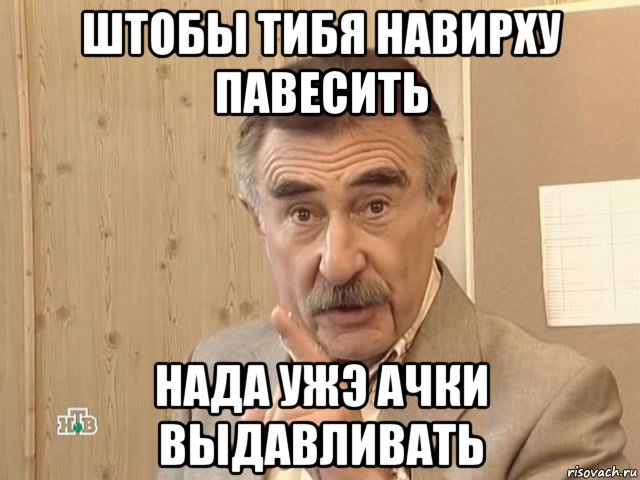 штобы тибя навирху павесить нада ужэ ачки выдавливать, Мем Каневский (Но это уже совсем другая история)