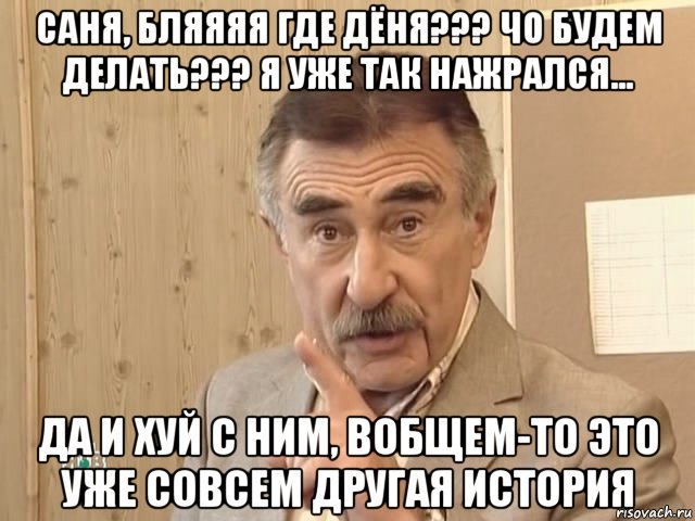 саня, бляяяя где дёня??? чо будем делать??? я уже так нажрался... да и хуй с ним, вобщем-то это уже совсем другая история, Мем Каневский (Но это уже совсем другая история)