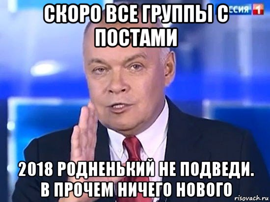 скоро все группы с постами 2018 родненький не подведи. в прочем ничего нового, Мем Киселёв 2014