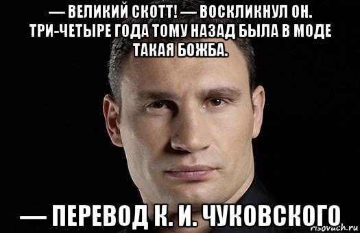 — великий скотт! — воскликнул он. три-четыре года тому назад была в моде такая божба. — перевод к. и. чуковского, Мем Кличко