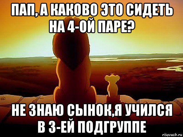 пап, а каково это сидеть на 4-ой паре? не знаю сынок,я учился в 3-ей подгруппе