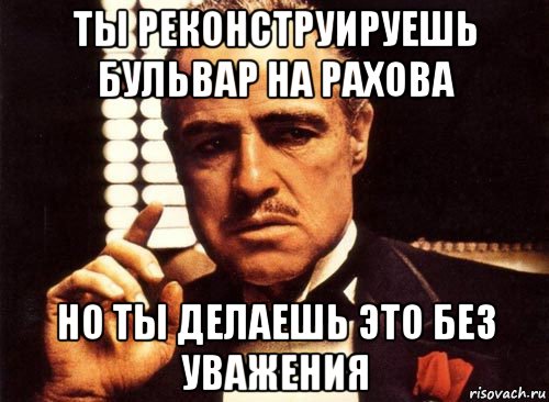 ты реконструируешь бульвар на рахова но ты делаешь это без уважения, Мем крестный отец