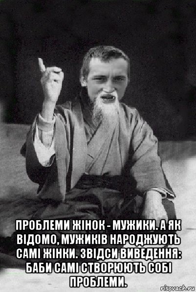  проблеми жінок - мужики. а як відомо, мужиків народжують самі жінки. звідси виведення: баби самі створюють собі проблеми., Мем Мудрий паца