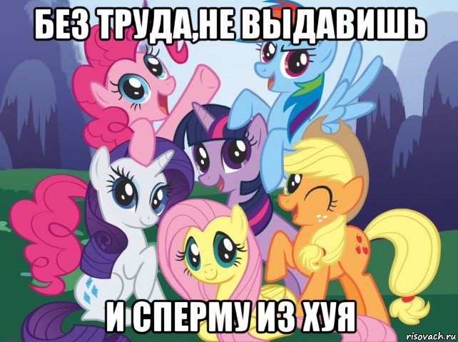 без труда,не выдавишь и сперму из хуя, Мем My little pony