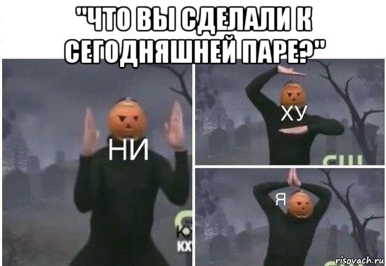 "что вы сделали к сегодняшней паре?" , Мем  Ни ху Я