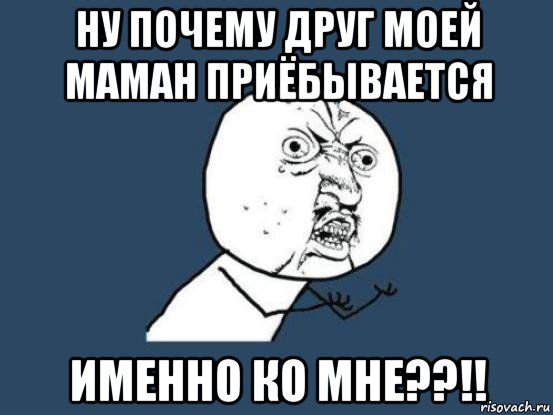 ну почему друг моей маман приёбывается именно ко мне??!!, Мем Ну почему