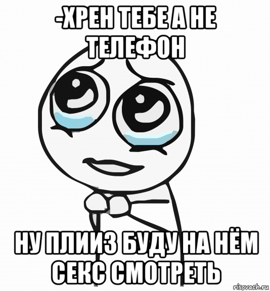 -хрен тебе а не телефон ну плииз буду на нём секс смотреть, Мем  ну пожалуйста (please)