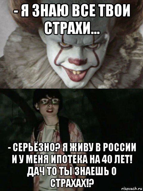 - я знаю все твои страхи... - серьёзно? я живу в россии и у меня ипотека на 40 лет! дач то ты знаешь о страхах!?, Мем  ОНО