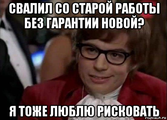 свалил со старой работы без гарантии новой? я тоже люблю рисковать