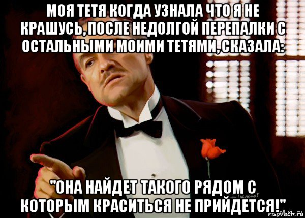 моя тетя когда узнала что я не крашусь, после недолгой перепалки с остальными моими тетями, сказала: "она найдет такого рядом с которым краситься не прийдется!", Мем  Ты