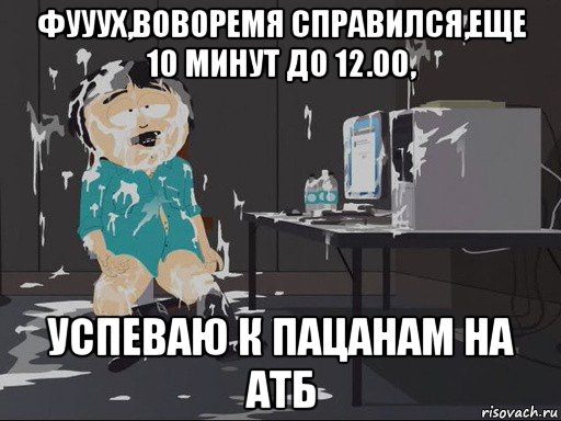 фууух,воворемя справился,еще 10 минут до 12.00, успеваю к пацанам на атб, Мем    Рэнди Марш