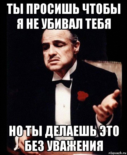 ты просишь чтобы я не убивал тебя но ты делаешь это без уважения, Мем ты делаешь это без уважения