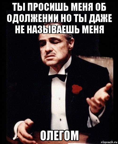 ты просишь меня об одолжении но ты даже не называешь меня олегом, Мем ты делаешь это без уважения