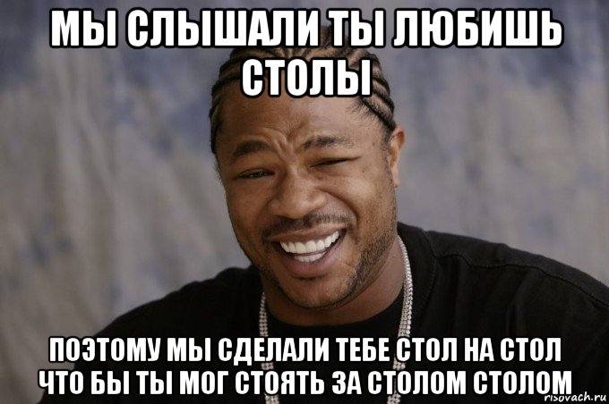 мы слышали ты любишь столы поэтому мы сделали тебе стол на стол что бы ты мог стоять за столом столом, Мем Xzibit