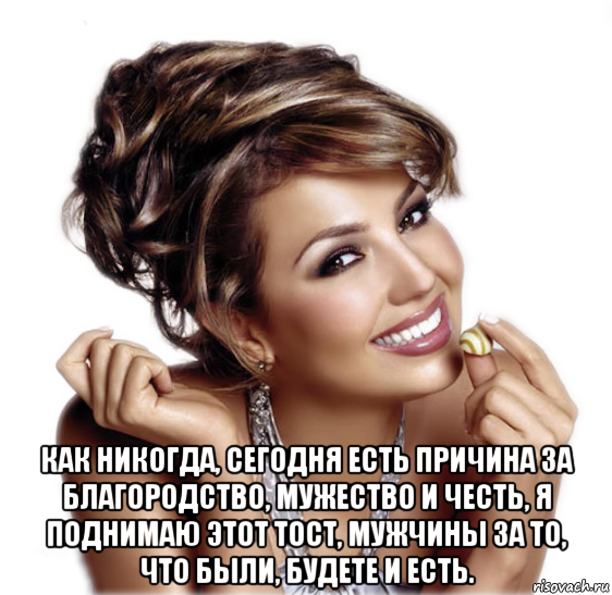 Есть причина есть мужчина. За мужчин. Тост про храбрость. Свободна как никогда. Как никогда сегодня есть причина за благородство мужество и честь.