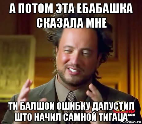 а потом эта ебабашка сказала мне ти балшои ошибку дапустил што начил самной тигаца, Мем Женщины (aliens)