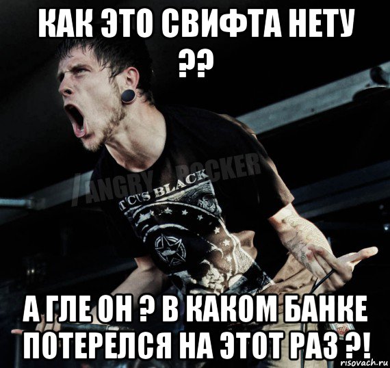 как это свифта нету ?? а гле он ? в каком банке потерелся на этот раз ?!, Мем Агрессивный Рокер