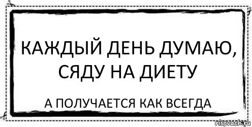 Каждый день думаю, сяду на диету А получается как всегда