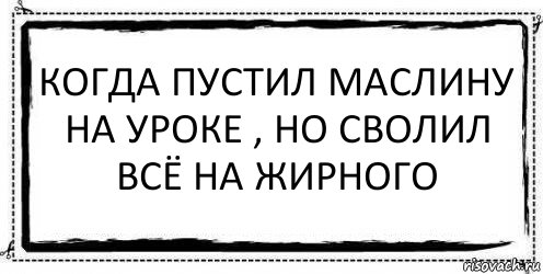 Когда пустил маслину на уроке , но сволил всё на жирного 