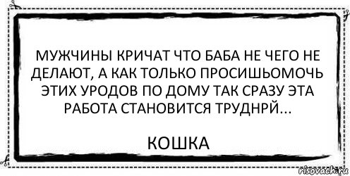 Мужчины кричат что баба не чего не делают, а как только просишьомочь этих уродов по дому так сразу эта работа становится труднрй... Кошка, Комикс Асоциальная антиреклама