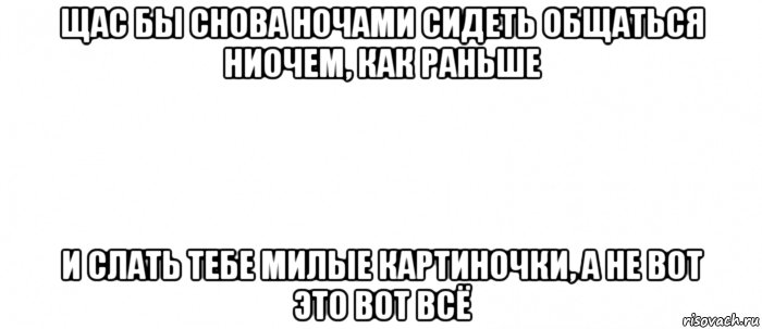 щас бы снова ночами сидеть общаться ниочем, как раньше и слать тебе милые картиночки, а не вот это вот всё, Мем Белый ФОН