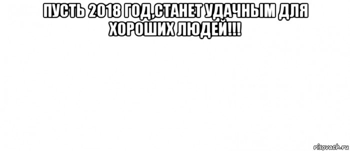 пусть 2018 год,станет удачным для хороших людей!!! , Мем Белый ФОН