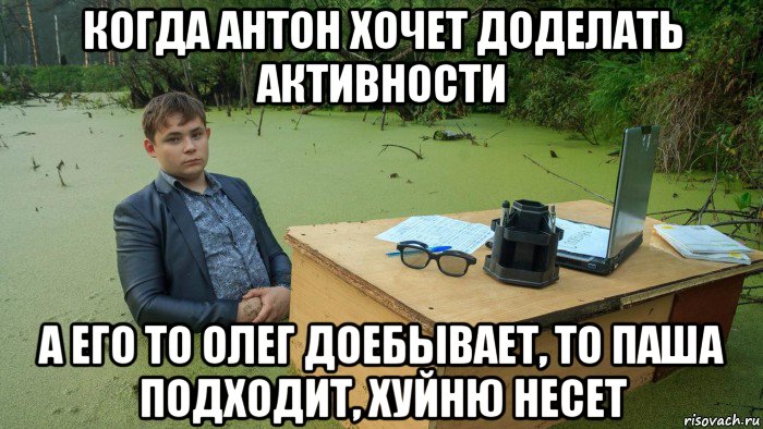 когда антон хочет доделать активности а его то олег доебывает, то паша подходит, хуйню несет, Мем  Парень сидит в болоте