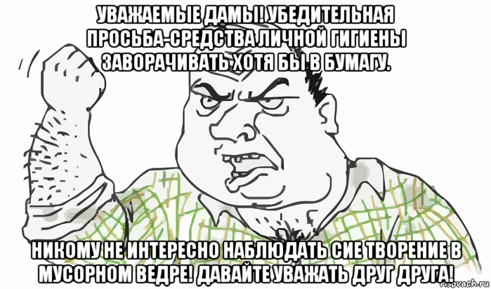 уважаемые дамы! убедительная просьба-средства личной гигиены заворачивать хотя бы в бумагу. никому не интересно наблюдать сие творение в мусорном ведре! давайте уважать друг друга!, Мем Будь мужиком