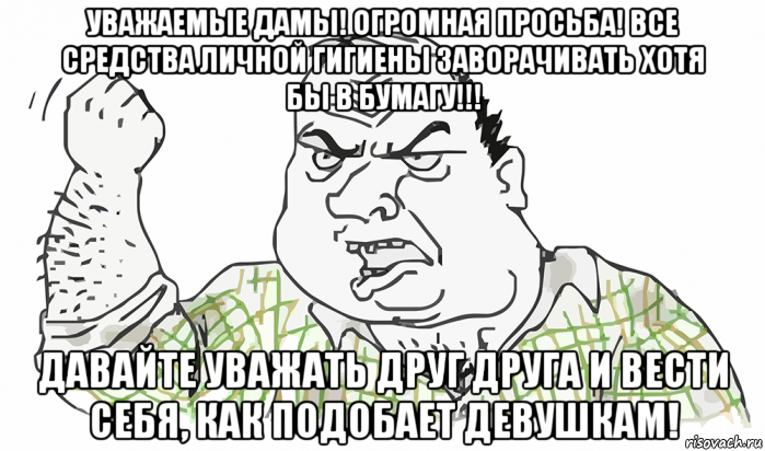 уважаемые дамы! огромная просьба! все средства личной гигиены заворачивать хотя бы в бумагу!!! давайте уважать друг друга и вести себя, как подобает девушкам!, Мем Будь мужиком