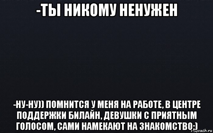 Помнится. Никому ненужный человек. Никому ненужное существо. Ненужная никому работа. Ненужные никому вещи.