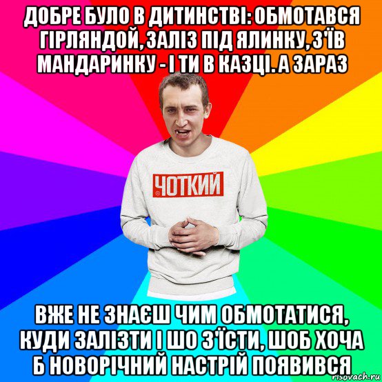 добре було в дитинстві: обмотався гірляндой, заліз під ялинку, з'їв мандаринку - і ти в казці. а зараз вже не знаєш чим обмотатися, куди залізти і шо з'їсти, шоб хоча б новорічний настрій появився, Мем Чоткий