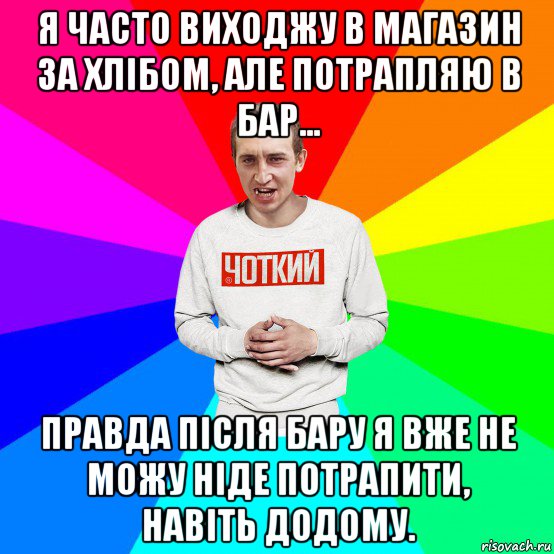 я часто виходжу в магазин за хлібом, але потрапляю в бар... правда після бару я вже не можу ніде потрапити, навіть додому., Мем Чоткий