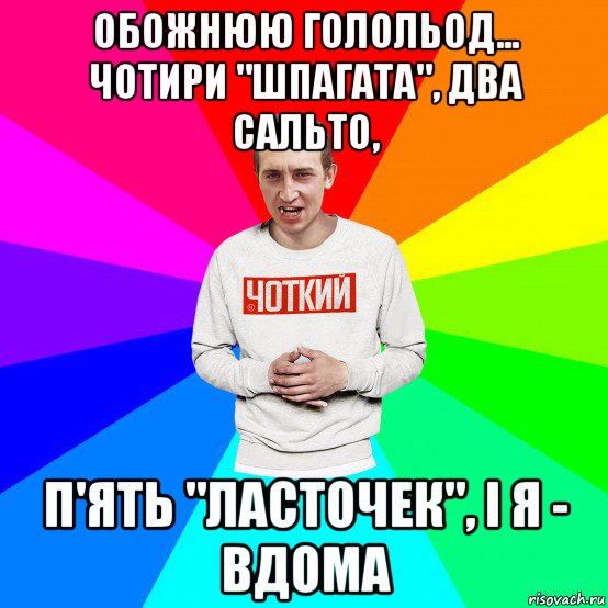 обожнюю голольод... чотири "шпагата", два сальто, п'ять "ласточек", і я - вдома, Мем Чоткий